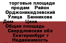 торговые площади продам › Район ­ Орджоникидзевский › Улица ­ Банникова › Дом ­ 6 › Цена ­ 7 200 000 › Общая площадь ­ 160 - Свердловская обл., Екатеринбург г. Недвижимость » Помещения продажа   